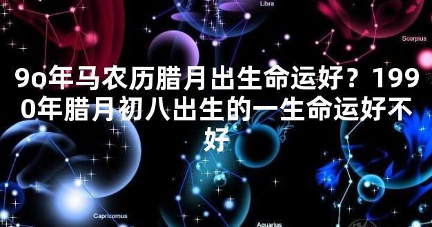 9o年马农历腊月出生命运好？1990年腊月初八出生的一生命运好不好