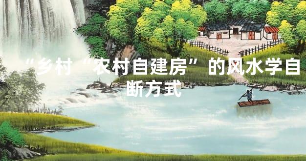 “乡村“农村自建房”的风水学自断方式