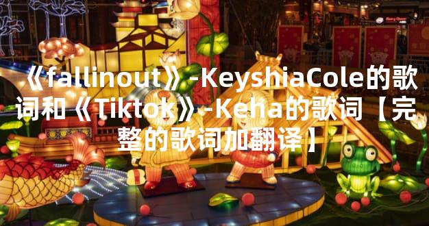《fallinout》-KeyshiaCole的歌词和《Tiktok》-Keha的歌词【完整的歌词加翻译】