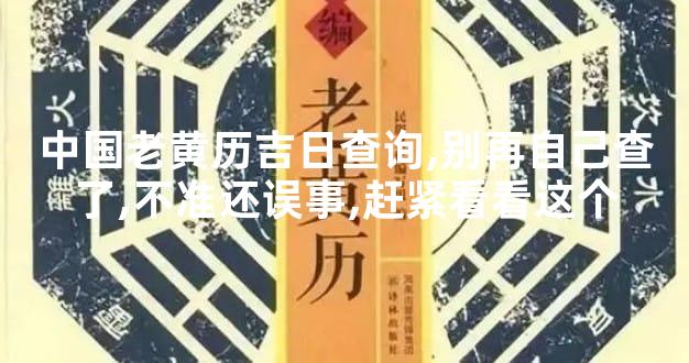 中国老黄历吉日查询,别再自己查了,不准还误事,赶紧看看这个