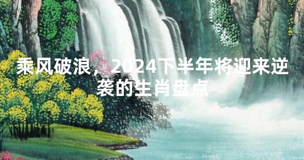 乘风破浪，2024下半年将迎来逆袭的生肖盘点