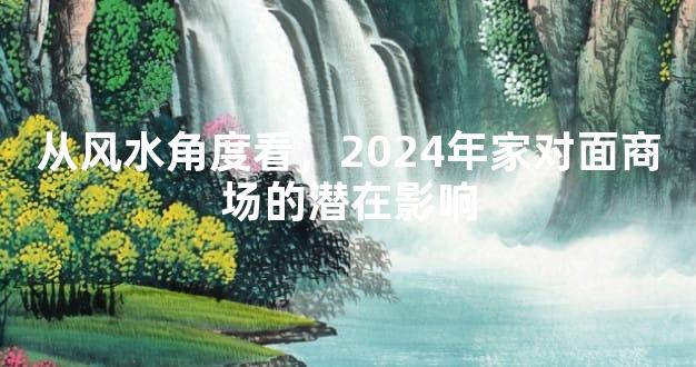 从风水角度看，2024年家对面商场的潜在影响