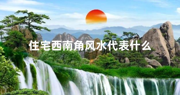 住宅西南角风水代表什么