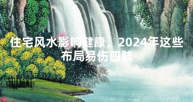 住宅风水影响健康，2024年这些布局易伤四肢