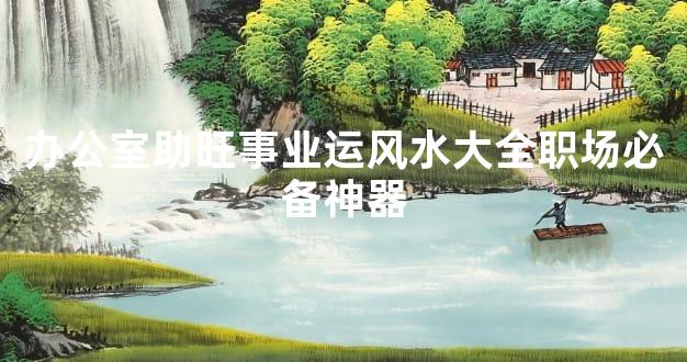 办公室助旺事业运风水大全职场必备神器