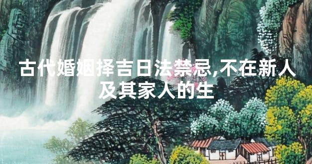 古代婚姻择吉日法禁忌,不在新人及其家人的生