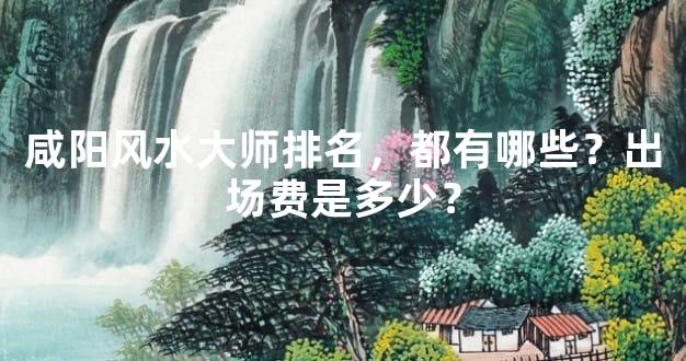 咸阳风水大师排名，都有哪些？出场费是多少？