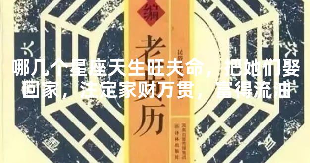 哪几个星座天生旺夫命，把她们娶回家，注定家财万贯，富得流油