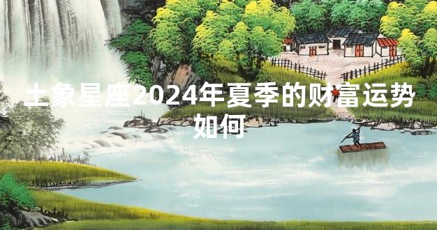 土象星座2024年夏季的财富运势如何