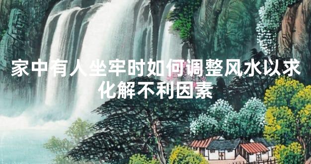 家中有人坐牢时如何调整风水以求化解不利因素