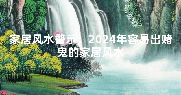 家居风水警示：2024年容易出赌鬼的家居风水