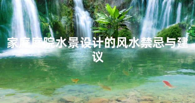 家庭庭院水景设计的风水禁忌与建议