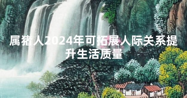 属猪人2024年可拓展人际关系提升生活质量