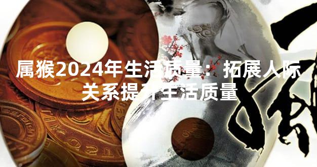 属猴2024年生活质量：拓展人际关系提升生活质量