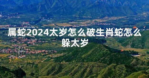 属蛇2024太岁怎么破生肖蛇怎么躲太岁