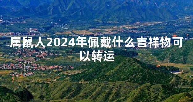 属鼠人2024年佩戴什么吉祥物可以转运