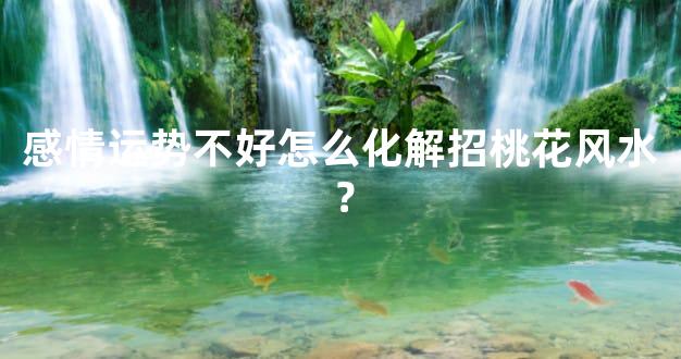 感情运势不好怎么化解招桃花风水？