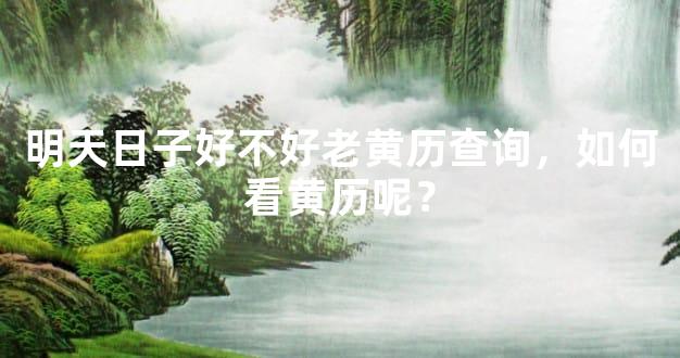 明天日子好不好老黄历查询，如何看黄历呢？