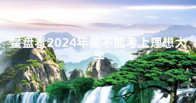 星盘看2024年能不能考上理想大学