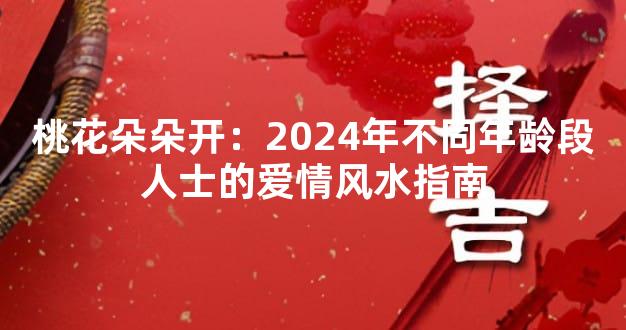 桃花朵朵开：2024年不同年龄段人士的爱情风水指南