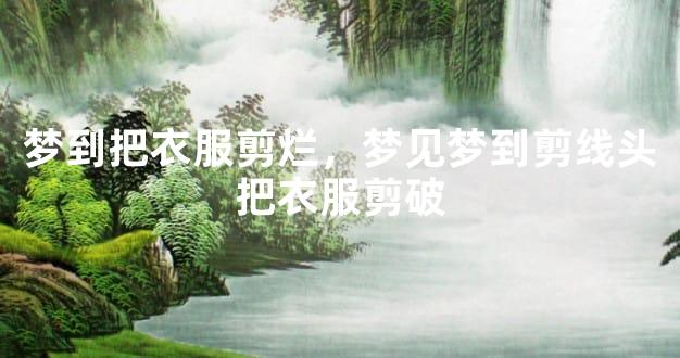 梦到把衣服剪烂，梦见梦到剪线头把衣服剪破