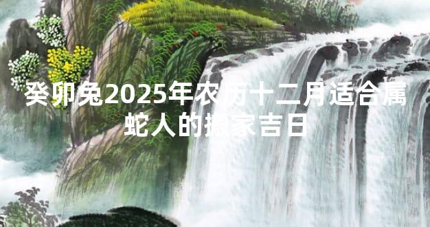 癸卯兔2025年农历十二月适合属蛇人的搬家吉日