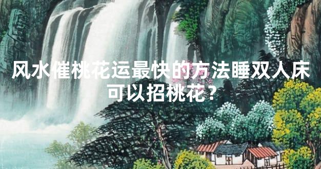 风水催桃花运最快的方法睡双人床可以招桃花？