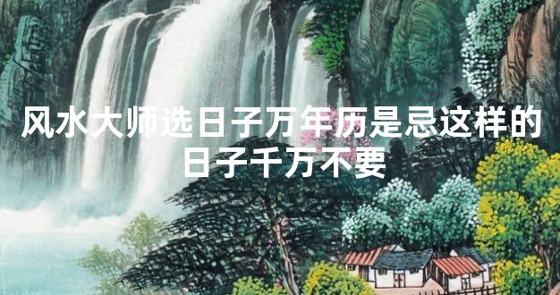 风水大师选日子万年历是忌这样的日子千万不要