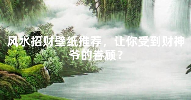 风水招财壁纸推荐，让你受到财神爷的眷顾？