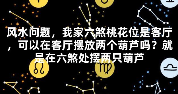 风水问题，我家六煞桃花位是客厅，可以在客厅摆放两个葫芦吗？就是在六煞处摆两只葫芦